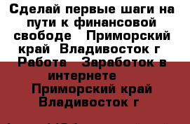 Сделай первые шаги на пути к финансовой свободе - Приморский край, Владивосток г. Работа » Заработок в интернете   . Приморский край,Владивосток г.